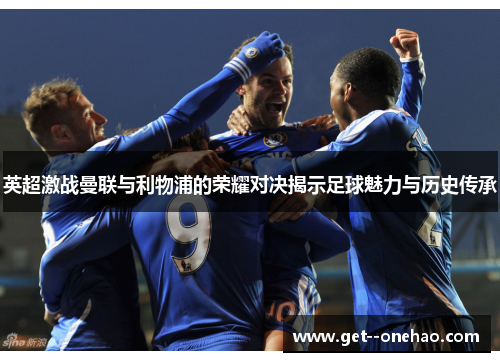 英超激战曼联与利物浦的荣耀对决揭示足球魅力与历史传承 英超激战曼联与利物浦的荣耀对决揭示足球魅力与历史传承