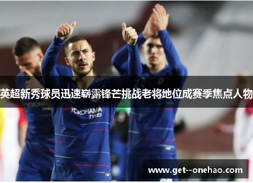 英超新秀球员迅速崭露锋芒挑战老将地位成赛季焦点人物