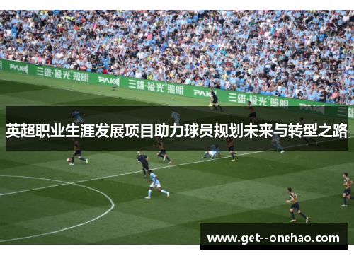 英超职业生涯发展项目助力球员规划未来与转型之路 英超职业生涯发展项目助力球员规划未来与转型之路