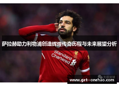 萨拉赫助力利物浦创造辉煌传奇历程与未来展望分析
