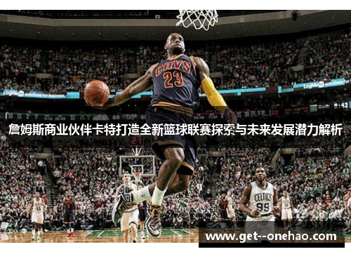 詹姆斯商业伙伴卡特打造全新篮球联赛探索与未来发展潜力解析 詹姆斯商业伙伴卡特打造全新篮球联赛探索与未来发展潜力解析