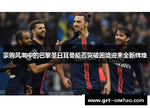 豪购风潮中的巴黎圣日耳曼能否突破困境迎来全新辉煌