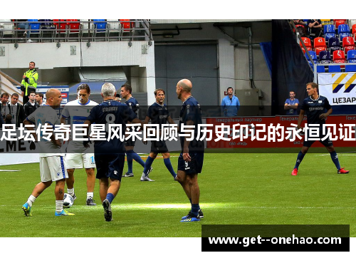足坛传奇巨星风采回顾与历史印记的永恒见证