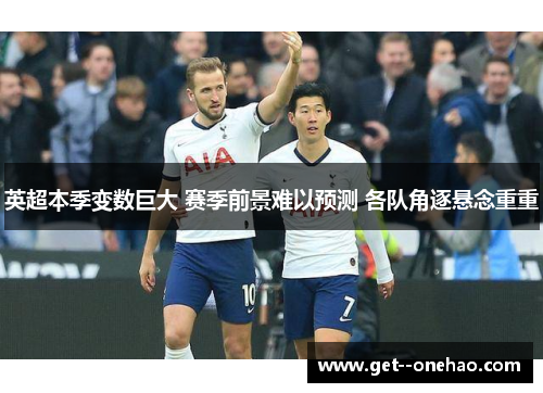 英超本季变数巨大 赛季前景难以预测 各队角逐悬念重重