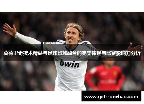 莫德里奇技术精湛与足球智慧融合的完美体现与比赛影响力分析 莫德里奇技术精湛与足球智慧融合的完美体现与比赛影响力分析