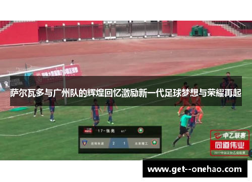 萨尔瓦多与广州队的辉煌回忆激励新一代足球梦想与荣耀再起