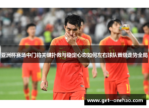 亚洲杯赛场中门将关键扑救与稳定心态如何左右球队晋级走势全局