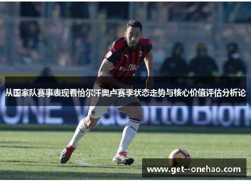 从国家队赛事表现看恰尔汗奥卢赛季状态走势与核心价值评估分析论 从国家队赛事表现看恰尔汗奥卢赛季状态走势与核心价值评估分析论