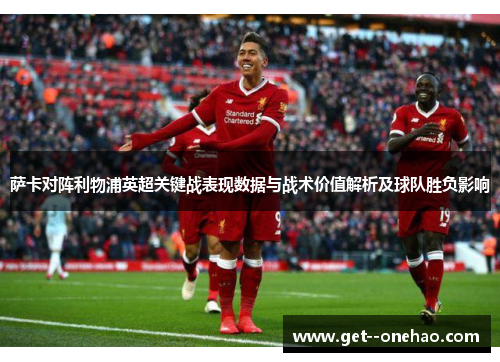 萨卡对阵利物浦英超关键战表现数据与战术价值解析及球队胜负影响