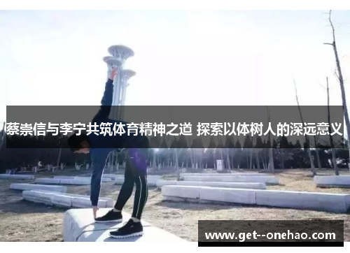 蔡崇信与李宁共筑体育精神之道 探索以体树人的深远意义
