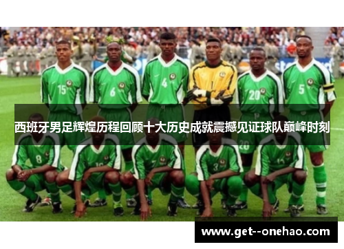 西班牙男足辉煌历程回顾十大历史成就震撼见证球队巅峰时刻