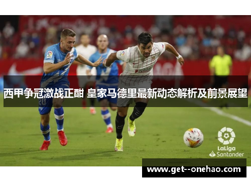 西甲争冠激战正酣 皇家马德里最新动态解析及前景展望