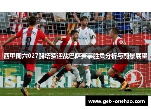 西甲周六027赫塔费迎战巴萨赛事胜负分析与前景展望