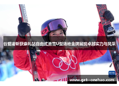 谷爱凌斩获崇礼站自由式滑雪U型场地金牌展现卓越实力与风采