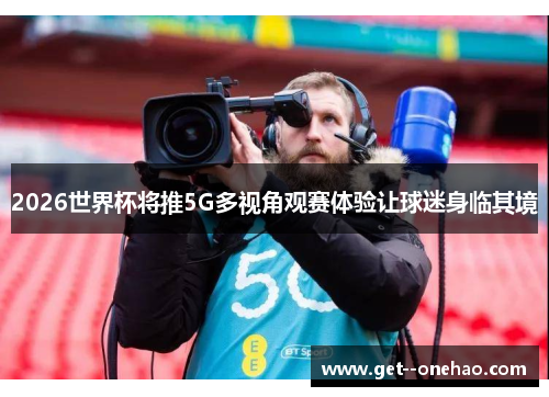 2026世界杯将推5G多视角观赛体验让球迷身临其境