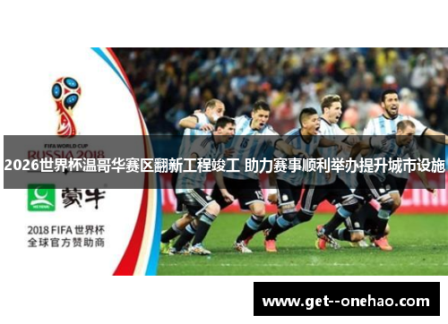2026世界杯温哥华赛区翻新工程竣工 助力赛事顺利举办提升城市设施