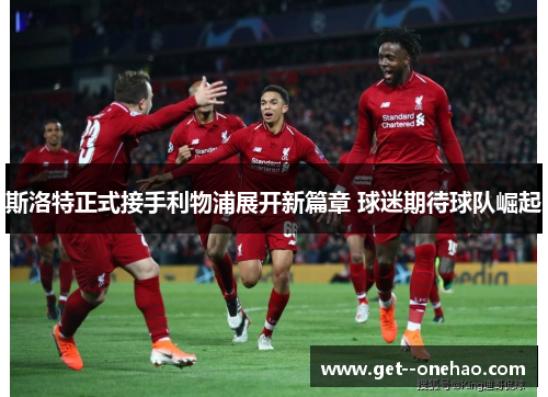 斯洛特正式接手利物浦展开新篇章 球迷期待球队崛起