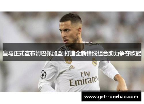 皇马正式宣布姆巴佩加盟 打造全新锋线组合助力争夺欧冠