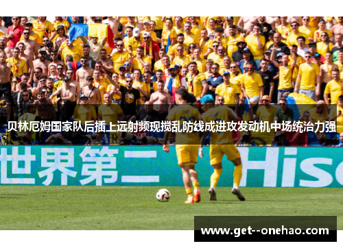 贝林厄姆国家队后插上远射频现搅乱防线成进攻发动机中场统治力强