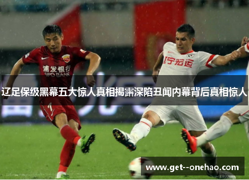辽足保级黑幕五大惊人真相揭露深陷丑闻内幕背后真相惊人