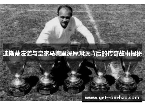 迪斯蒂法诺与皇家马德里深厚渊源背后的传奇故事揭秘