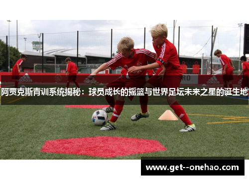 阿贾克斯青训系统揭秘：球员成长的摇篮与世界足坛未来之星的诞生地